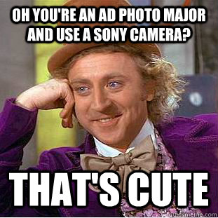 Oh you're an Ad photo major and use a sony camera? that's cute  Creepy Wonka