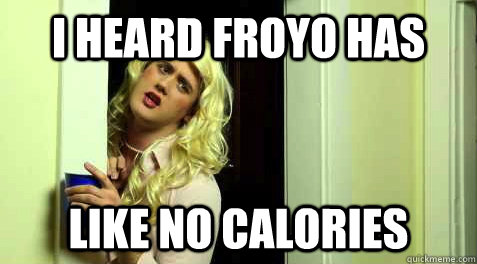 I heard froyo has like no calories - I heard froyo has like no calories  shit sorority girls say