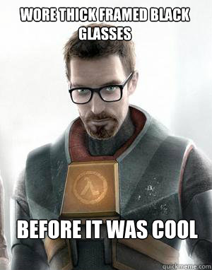 Wore Thick Framed Black glasses  before it was cool  Scumbag Gordon Freeman