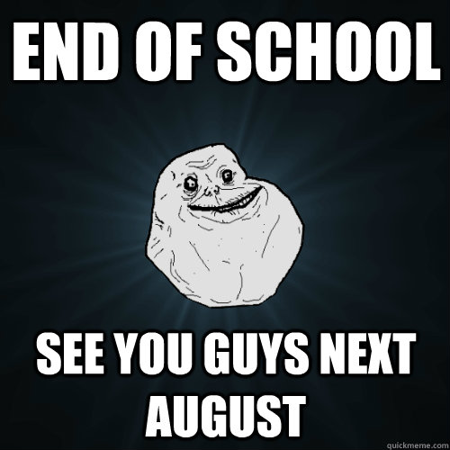 End of school See you guys next august  Forever Alone