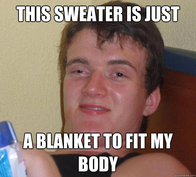 this sweater is just a blanket to fit my body  10 Guy