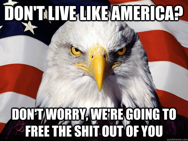don't live like america? Don't worry, we're going to free the shit out of you  Evil American Eagle