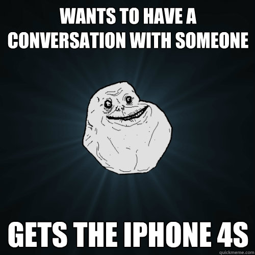 wants to have a conversation with someone gets the iphone 4S - wants to have a conversation with someone gets the iphone 4S  Forever Alone