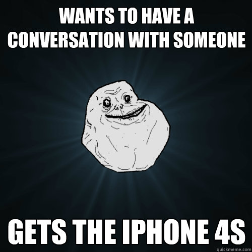 wants to have a conversation with someone gets the iphone 4S  Forever Alone