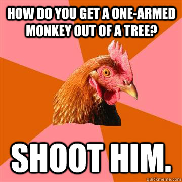 How do you get a one-armed monkey out of a tree? Shoot him.  Anti-Joke Chicken