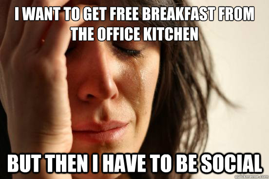 I want to get free breakfast from the office kitchen But then I have to be social  - I want to get free breakfast from the office kitchen But then I have to be social   First World Problems