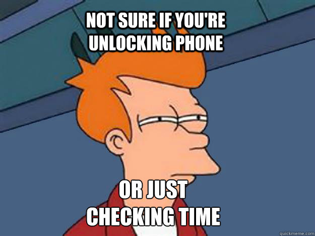 NOT SURE IF YOU'RE UNLOCKING PHONE OR JUST CHECKING TIME  Unsure Fry