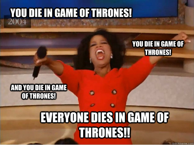 You die in Game of Thrones! everyone dies in Game of Thrones!! you die in Game of Thrones! and You die in Game of Thrones!  oprah you get a car