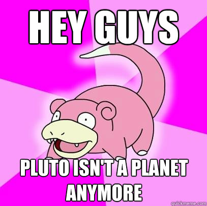 hey guys pluto isn't a planet anymore  Slowpoke