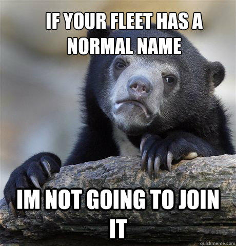 If your fleet has a normal name im not going to join it  Confession Bear