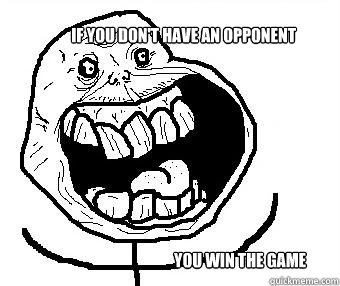 if you don't have an opponent you win the game  - if you don't have an opponent you win the game   Forever alone happy
