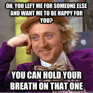 Oh, you left me for someone else and want me to be happy for you? you can hold your breath on that one - Oh, you left me for someone else and want me to be happy for you? you can hold your breath on that one  Condescending Wonka