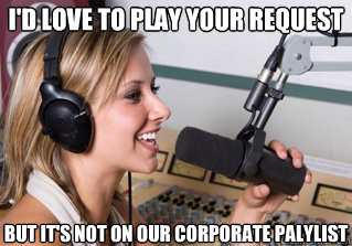I'd love to play your request But it's not on our corporate palylist  scumbag radio dj