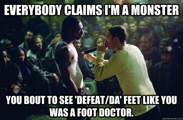 Everybody claims I'm a monster you bout to see 'defeat/da' feet like you was a foot doctor. - Everybody claims I'm a monster you bout to see 'defeat/da' feet like you was a foot doctor.  Misc
