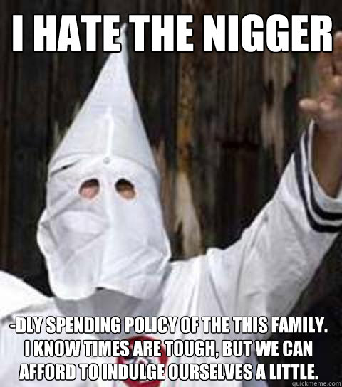 I hate the nigger -dly spending policy of the this family.  I know times are tough, but we can afford to indulge ourselves a little.  Friendly racist