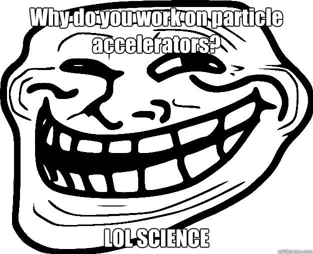 Why do you work on particle accelerators? LOL SCIENCE  Trollface