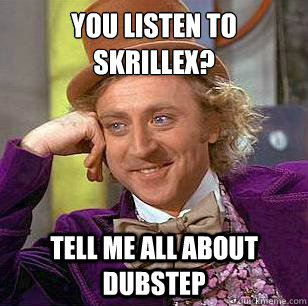 You listen to Skrillex? Tell me all about dubstep  Condescending Wonka