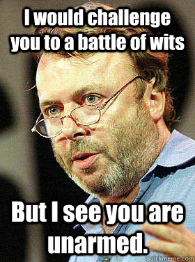 I would challenge you to a battle of wits But I see you are unarmed. - I would challenge you to a battle of wits But I see you are unarmed.  Christopher Hitchens