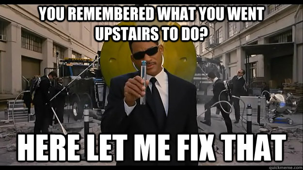 You remembered what you went upstairs to do? Here let me fix that  Agent J