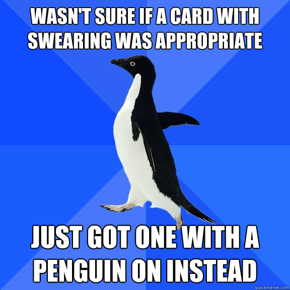 Wasn't sure if a card with swearing was appropriate Just got one with a penguin on instead  Socially Awkward Penguin