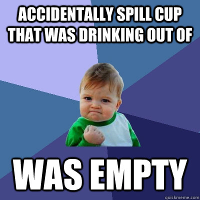 Accidentally spill cup that was drinking out of was empty  Success Kid