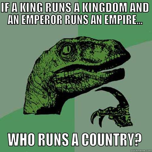 IF A KING RUNS A KINGDOM AND AN EMPEROR RUNS AN EMPIRE... WHO RUNS A COUNTRY? Philosoraptor