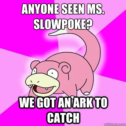 Anyone seen ms. Slowpoke? we got an ark to catch - Anyone seen ms. Slowpoke? we got an ark to catch  Slowpoke