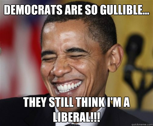 democrats are so gullible... They still think i'm a liberal!!!  Scumbag Obama