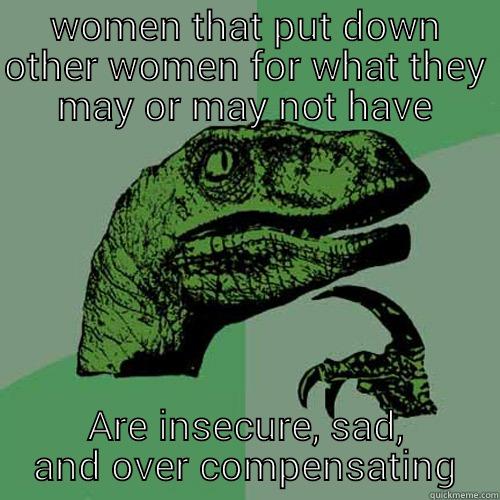 WOMEN THAT PUT DOWN OTHER WOMEN FOR WHAT THEY MAY OR MAY NOT HAVE ARE INSECURE, SAD, AND OVER COMPENSATING Philosoraptor