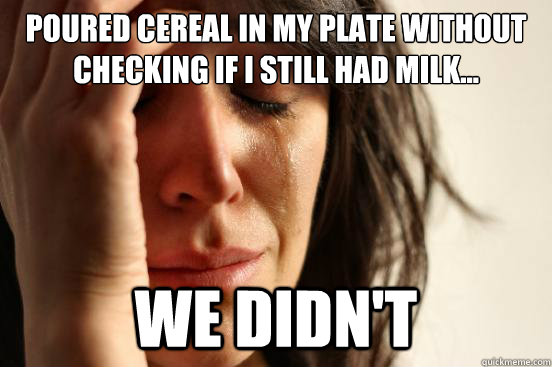 Poured cereal in my plate without checking if i still had milk... we didn't  First World Problems