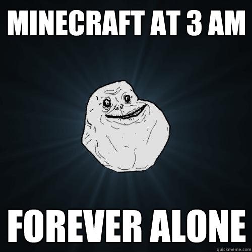 Minecraft at 3 AM FOREVER ALONE  Forever Alone