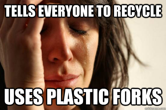 Tells everyone to recycle uses plastic forks  First World Problems