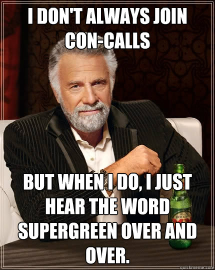 I don't always join   con-calls But when I do, I just hear the word supergreen over and over.  The Most Interesting Man In The World