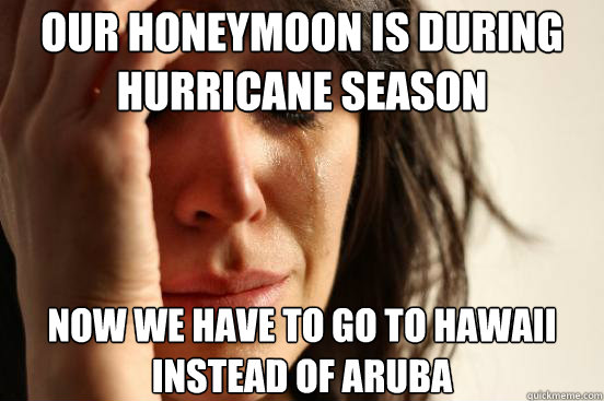 our honeymoon is during hurricane season now we have to go to hawaii instead of aruba  First World Problems