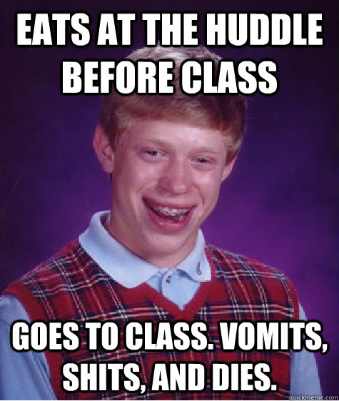 Eats at the Huddle before class goes to class. vomits, shits, and dies.  Bad Luck Brian
