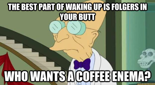 the best part of waking up is folgers in your butt who wants a coffee enema?  - the best part of waking up is folgers in your butt who wants a coffee enema?   Futurama Professor