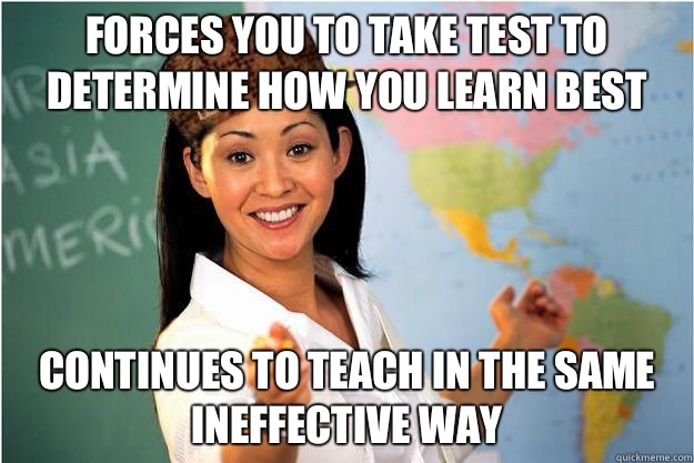 Forces you to take test to determine how you learn best Continues to teach in the same ineffective way - Forces you to take test to determine how you learn best Continues to teach in the same ineffective way  Scumbag Teacher