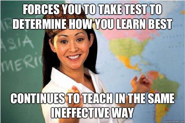 Forces you to take test to determine how you learn best Continues to teach in the same ineffective way  Scumbag Teacher