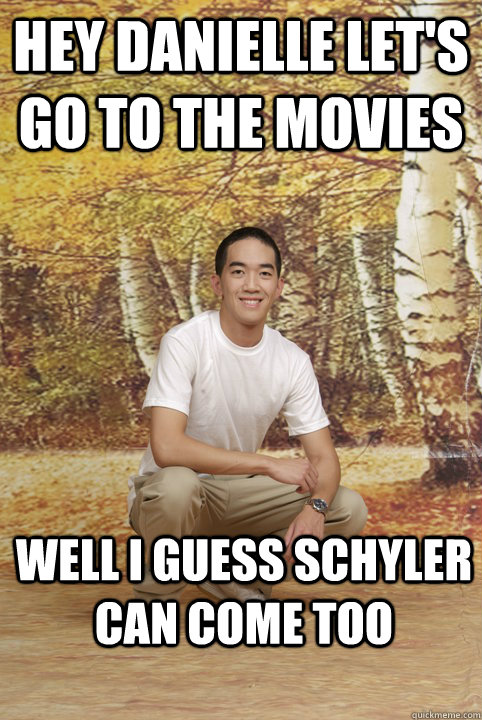 hey danielle let's go to the movies well i guess schyler can come too  Friend-Zoned Phil