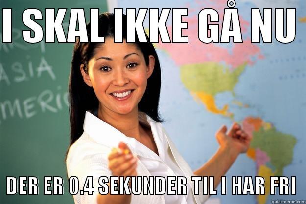 I SKAL IKKE GÅ NU    DER ER 0.4 SEKUNDER TIL I HAR FRI  Unhelpful High School Teacher