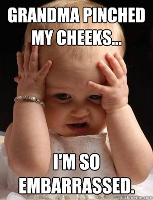 Grandma pinched my cheeks... i'm so embarrassed. - Grandma pinched my cheeks... i'm so embarrassed.  Oh no baby