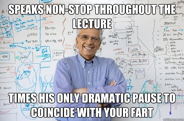 Speaks non-stop throughout the lecture Times his only dramatic pause to coincide with your fart  Engineering Professor