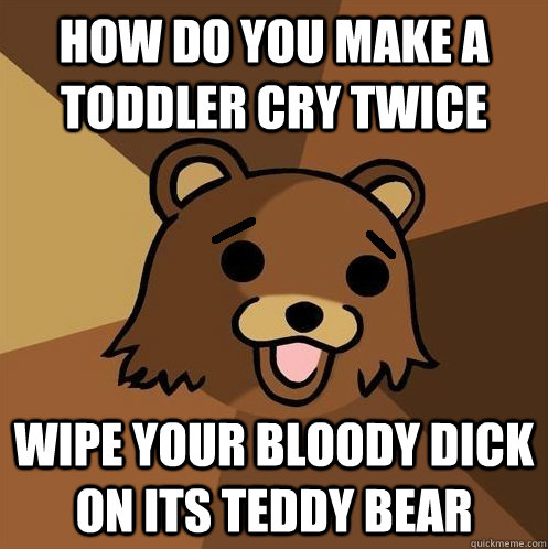 how do you make a toddler cry twice wipe your bloody dick on its teddy bear - how do you make a toddler cry twice wipe your bloody dick on its teddy bear  Non-pedo bear