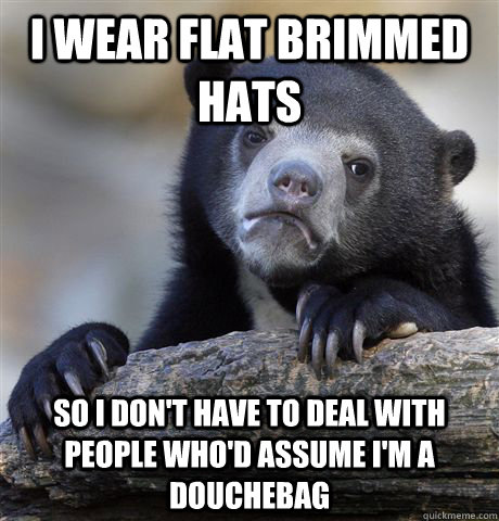 I wear flat brimmed hats so i don't have to deal with people who'd assume I'm a douchebag  Confession Bear
