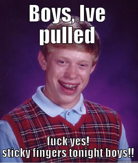 BOYS, IVE PULLED FUCK YES! STICKY FINGERS TONIGHT BOYS!! Bad Luck Brian