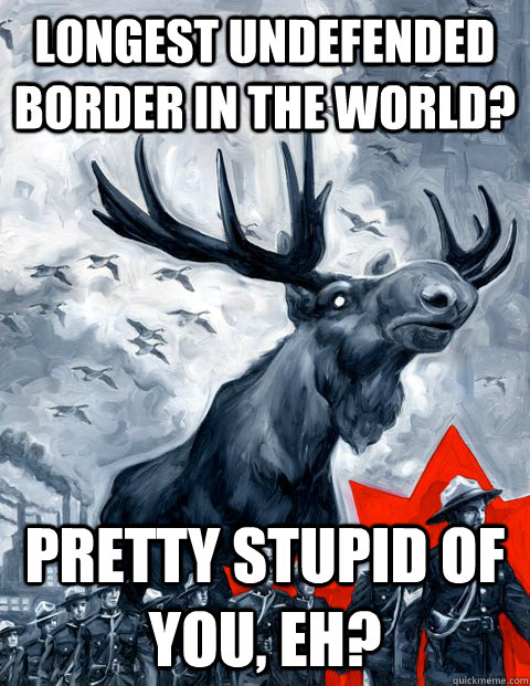 Longest undefended border in the world? Pretty stupid of you, eh? - Longest undefended border in the world? Pretty stupid of you, eh?  Vindictive Canadian Moose Overlord