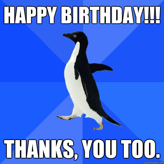 Happy birthday!!! thanks, you too.  Socially Awkward Penguin
