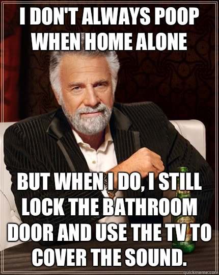 I don't always poop when home alone but when I do, I still lock the bathroom door and use the TV to cover the sound.   The Most Interesting Man In The World