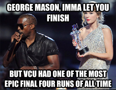 George Mason, imma let you finish but vcu had one of the most epic final four runs of all time - George Mason, imma let you finish but vcu had one of the most epic final four runs of all time  Imma let you finish