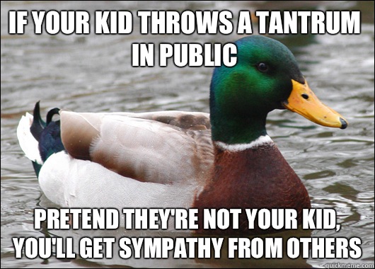 If your kid throws a tantrum in public Pretend they're not your kid, you'll get sympathy from others  Actual Advice Mallard